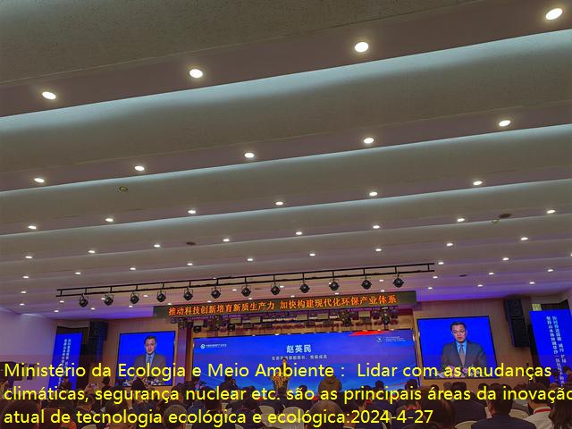 Ministério da Ecologia e Meio Ambiente： Lidar com as mudanças climáticas, segurança nuclear etc. são as principais áreas da inovação atual de tecnologia ecológica e ecológica