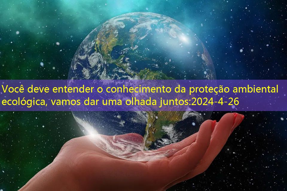 Você deve entender o conhecimento da proteção ambiental ecológica, vamos dar uma olhada juntos