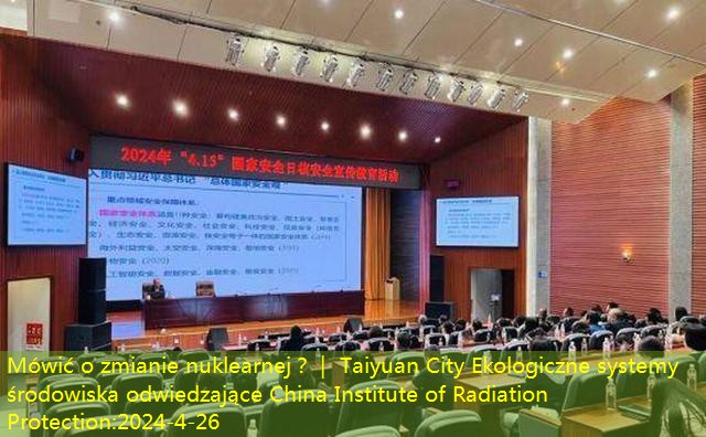 Mówić o zmianie nuklearnej？｜ Taiyuan City Ekologiczne systemy środowiska odwiedzające China Institute of Radiation Protection