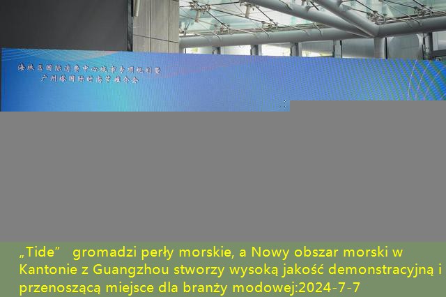 „Tide” gromadzi perły morskie, a Nowy obszar morski w Kantonie z Guangzhou stworzy wysoką jakość demonstracyjną i przenoszącą miejsce dla branży modowej